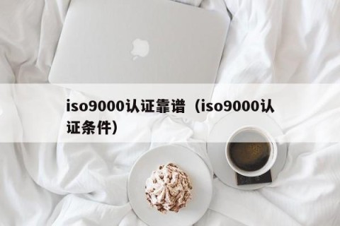 iso9000认证靠谱（iso9000认证条件）