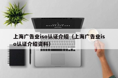上海广告业iso认证介绍（上海广告业iso认证介绍资料）