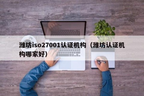 潍坊iso27001认证机构（潍坊认证机构哪家好）