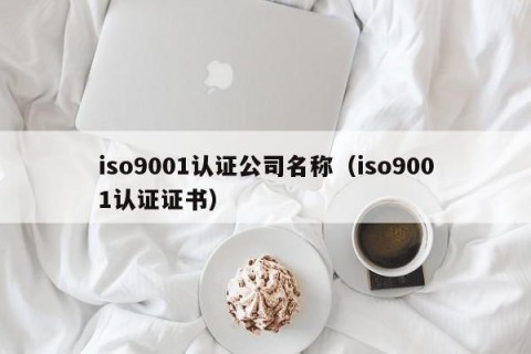 iso9001认证公司名称（iso9001认证证书）