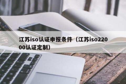 江苏iso认证申报条件（江苏iso22000认证定制）