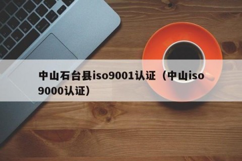 中山石台县iso9001认证（中山iso9000认证）