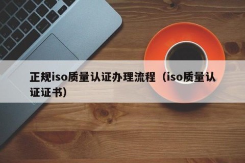 正规iso质量认证办理流程（iso质量认证证书）