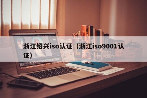 浙江绍兴iso认证（浙江iso9001认证）