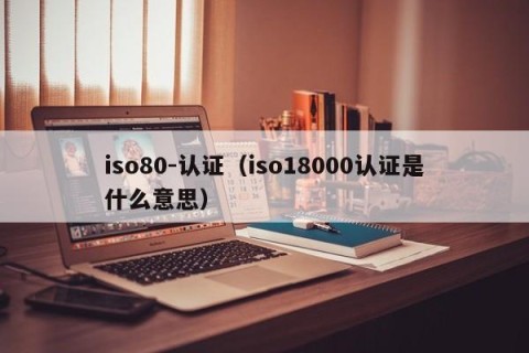 iso80-认证（iso18000认证是什么意思）