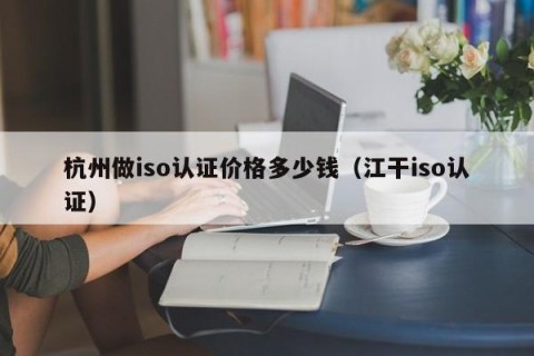杭州做iso认证价格多少钱（江干iso认证）