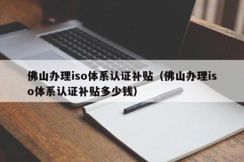佛山办理iso体系认证补贴（佛山办理iso体系认证补贴多少钱）