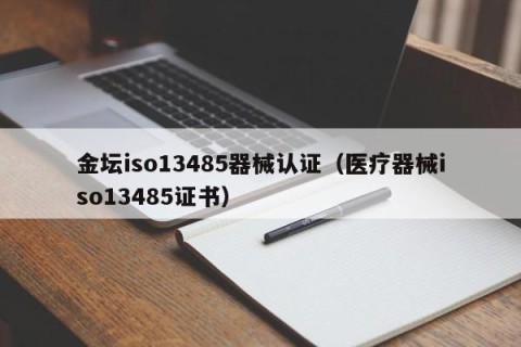 金坛iso13485器械认证（医疗器械iso13485证书）