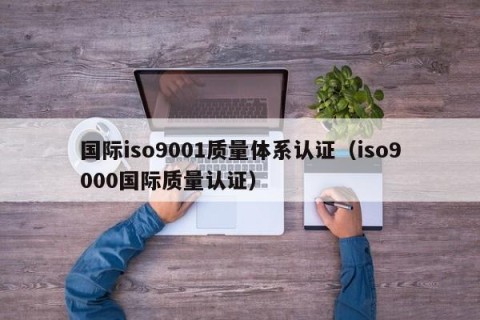 国际iso9001质量体系认证（iso9000国际质量认证）