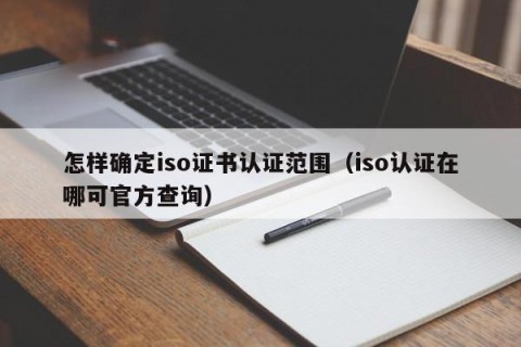 怎样确定iso证书认证范围（iso认证在哪可官方查询）