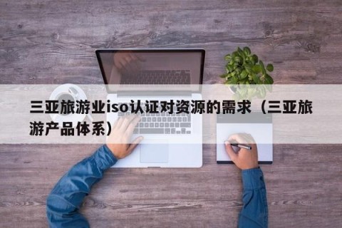三亚旅游业iso认证对资源的需求（三亚旅游产品体系）