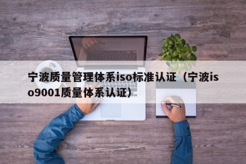宁波质量管理体系iso标准认证（宁波iso9001质量体系认证）