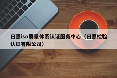 日照iso质量体系认证服务中心（日照检验认证有限公司）