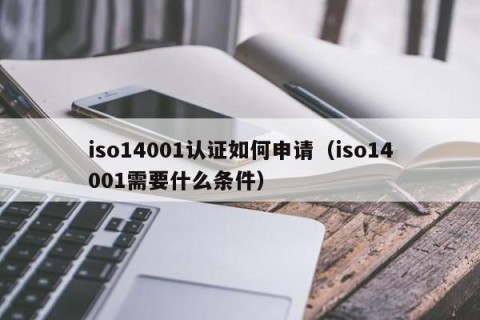 iso14001认证如何申请（iso14001需要什么条件）