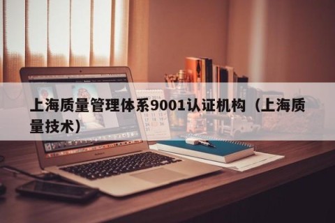 上海质量管理体系9001认证机构（上海质量技术）