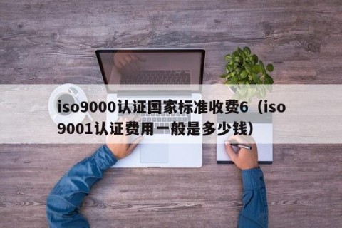 iso9000认证国家标准收费6（iso9001认证费用一般是多少钱）