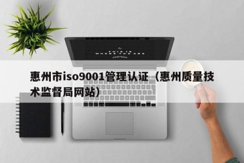 惠州市iso9001管理认证（惠州质量技术监督局网站）