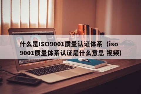 什么是ISO9001质量认证体系（iso9001质量体系认证是什么意思 视频）