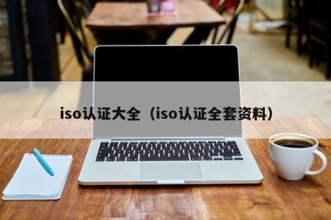 iso认证大全（iso认证全套资料）
