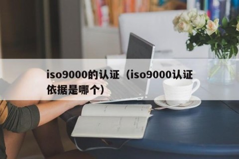 iso9000的认证（iso9000认证依据是哪个）