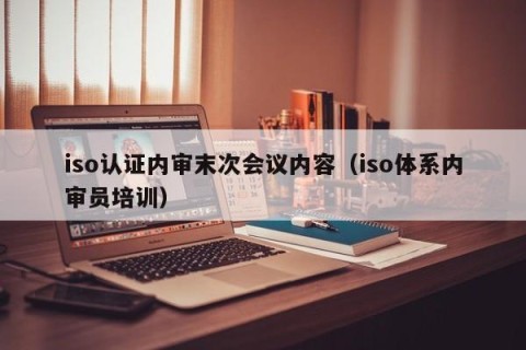 iso认证内审末次会议内容（iso体系内审员培训）