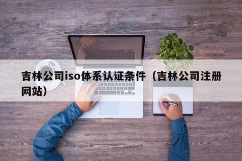 吉林公司iso体系认证条件（吉林公司注册网站）