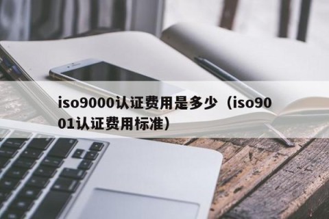 iso9000认证费用是多少（iso9001认证费用标准）