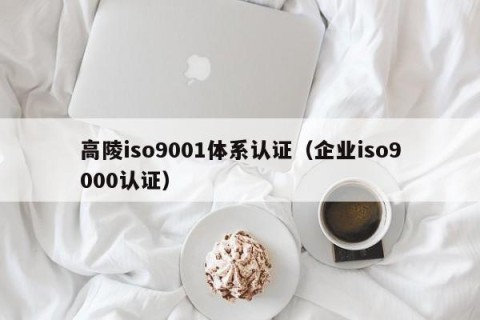 高陵iso9001体系认证（企业iso9000认证）