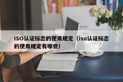 ISO认证标志的使用规定（iso认证标志的使用规定有哪些）