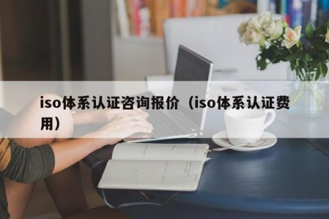 iso体系认证咨询报价（iso体系认证费用）