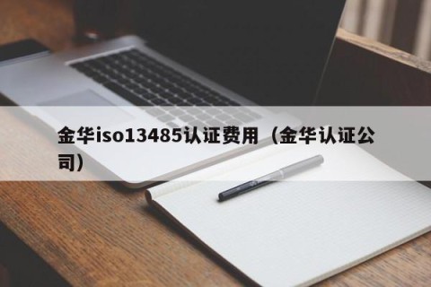 金华iso13485认证费用（金华认证公司）