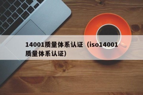 14001质量体系认证（iso14001质量体系认证）