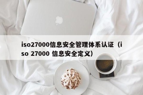 iso27000信息安全管理体系认证（iso 27000 信息安全定义）