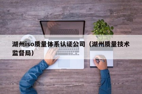湖州iso质量体系认证公司（湖州质量技术监督局）