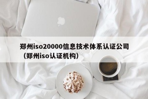 郑州iso20000信息技术体系认证公司（郑州iso认证机构）