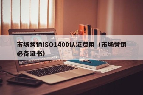 市场营销ISO1400认证费用（市场营销必备证书）