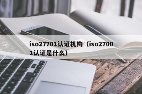 iso27701认证机构（iso27001认证是什么）