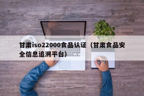 甘肃iso22000食品认证（甘肃食品安全信息追溯平台）