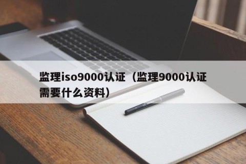监理iso9000认证（监理9000认证需要什么资料）