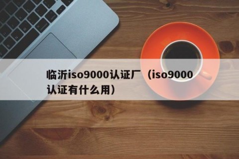 临沂iso9000认证厂（iso9000认证有什么用）
