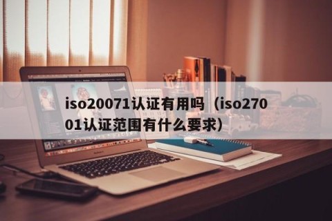 iso20071认证有用吗（iso27001认证范围有什么要求）