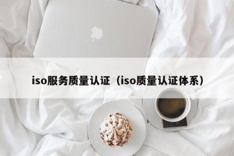 iso服务质量认证（iso质量认证体系）