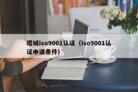 塔城iso9001认证（iso9001认证申请条件）