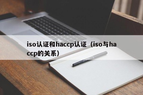 iso认证和haccp认证（iso与haccp的关系）