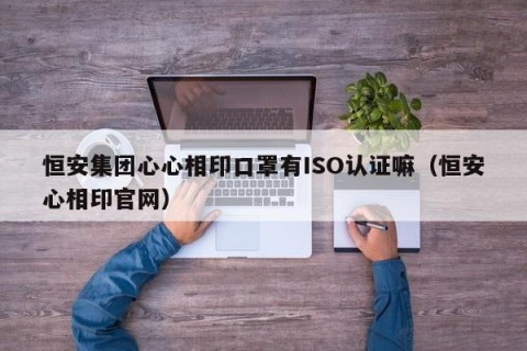 恒安集团心心相印口罩有ISO认证嘛（恒安心相印官网）