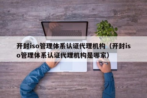 开封iso管理体系认证代理机构（开封iso管理体系认证代理机构是哪家）