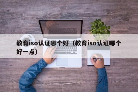 教育iso认证哪个好（教育iso认证哪个好一点）