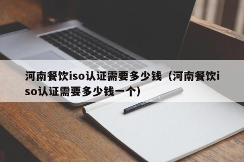 河南餐饮iso认证需要多少钱（河南餐饮iso认证需要多少钱一个）