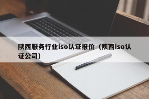 陕西服务行业iso认证报价（陕西iso认证公司）