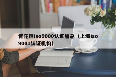 普陀区iso9000认证加急（上海iso9001认证机构）